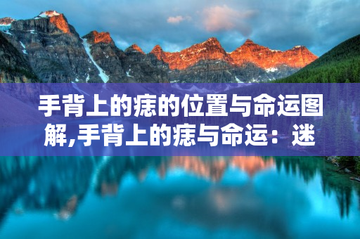 手背上的痣的位置与命运图解,手背上的痣与命运：迷信还是科学？