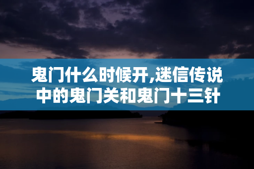 鬼门什么时候开,迷信传说中的鬼门关和鬼门十三针