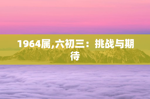 1964属什么生肖，运势如何？