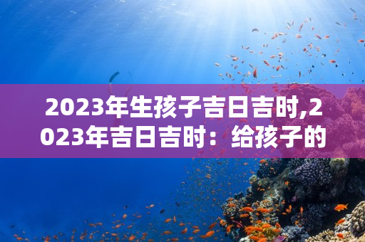 2024年生孩子吉日吉时,2024年吉日吉时：给孩子的未来带来好运