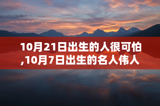 10月21日出生的人很可怕,10月7日出生的名人伟人 第1张