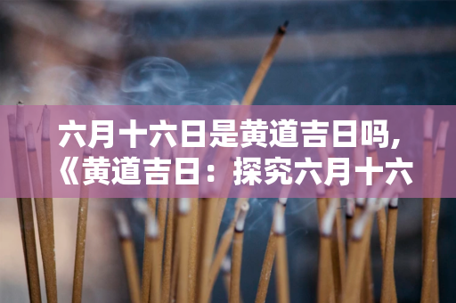 六月十六日是黄道吉日吗,《黄道吉日：探究六月十六日是否具备吉祥之意》