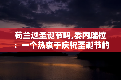 荷兰过圣诞节吗,委内瑞拉：一个热衷于庆祝圣诞节的国家