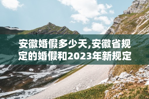 安徽婚假多少天,安徽省规定的婚假和2024年新规定的产假天数