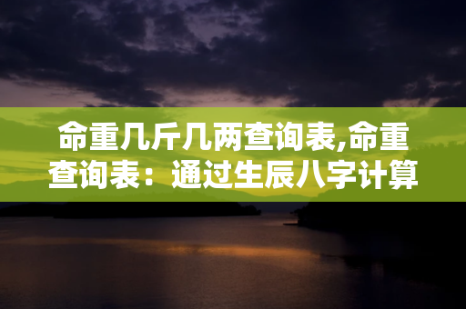 命重几斤几两查询表,命重查询表：通过生辰八字计算命重的工具