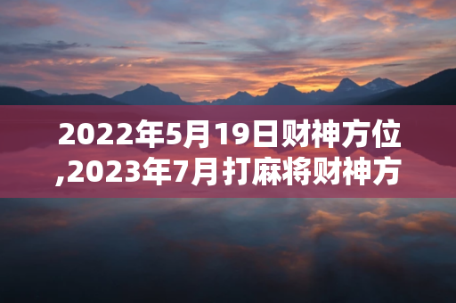 2024年5月19日财神方位,2023年7月打麻将财神方位查询