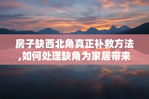 房子缺西北角真正补救方法,如何处理缺角为家居带来的不利因素