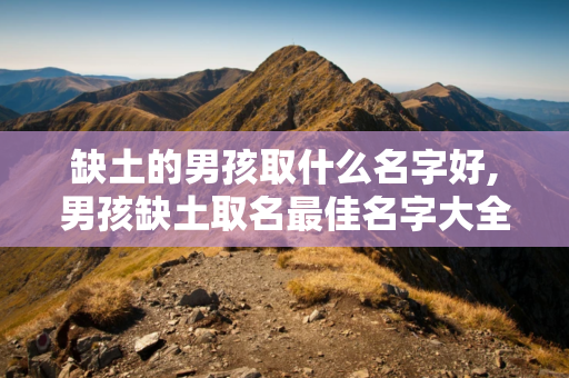 缺土的男孩取什么名字好,男孩缺土取名最佳名字大全：祎、堂、垣、昆岩、昊天、志诚