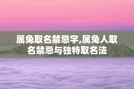 属兔取名禁忌字,属兔人取名禁忌与独特取名法