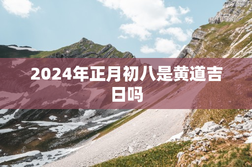 2024年正月初八是黄道吉日吗