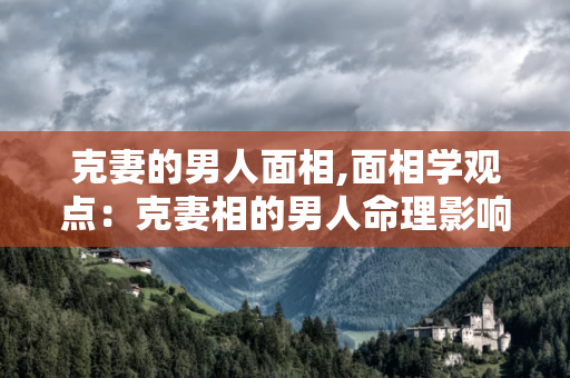 克妻的男人面相,面相学观点：克妻相的男人命理影响婚姻运势的研究和解决方法