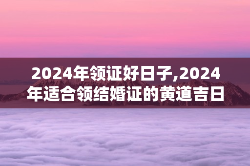 2024年领证好日子,2024年适合领结婚证的黄道吉日 第1张