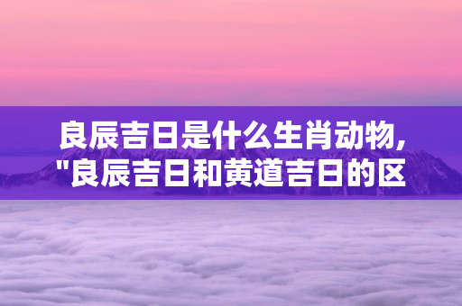 良辰吉日是什么生肖动物