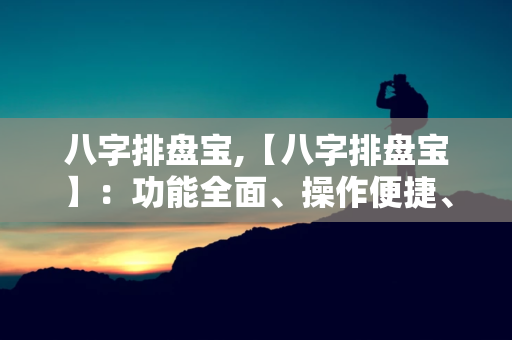 【八字排盘宝】：功能全面、操作便捷、版面美观的八字算命软件